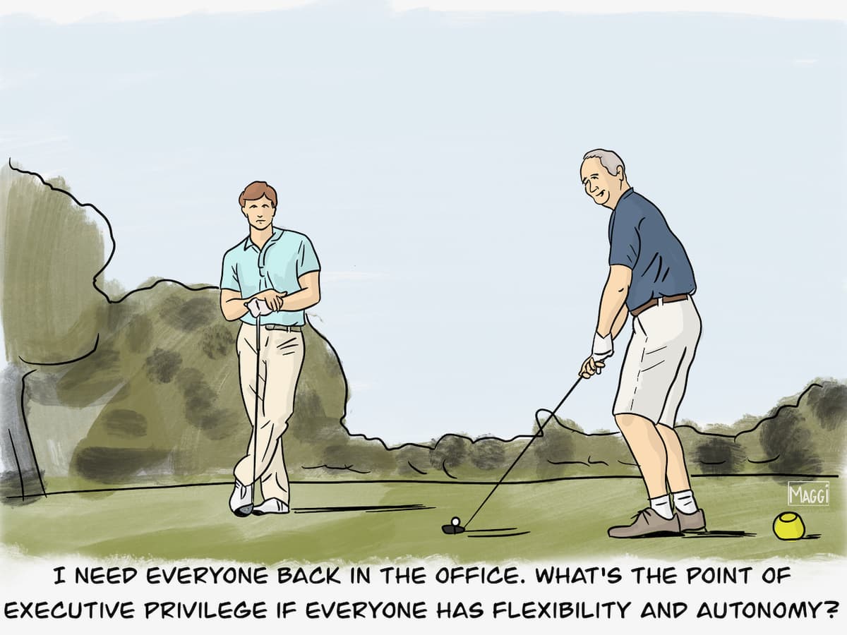 I need everyone back in the office. What's the point of executive privilege if everyone has flexibility and autonomy?