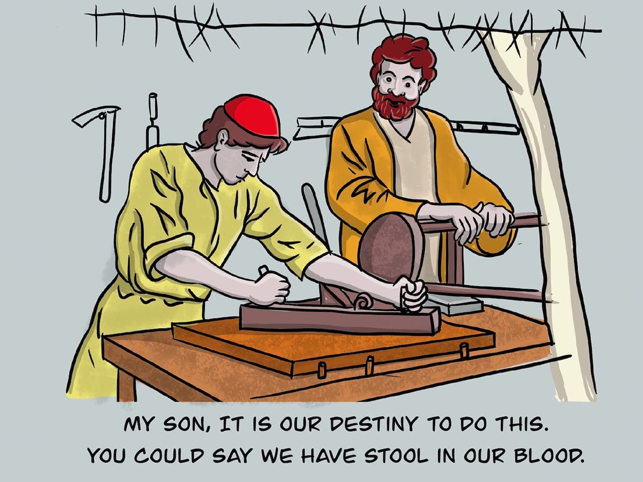 My son, it is our destiny to do this. You could say we have stool in our blood.