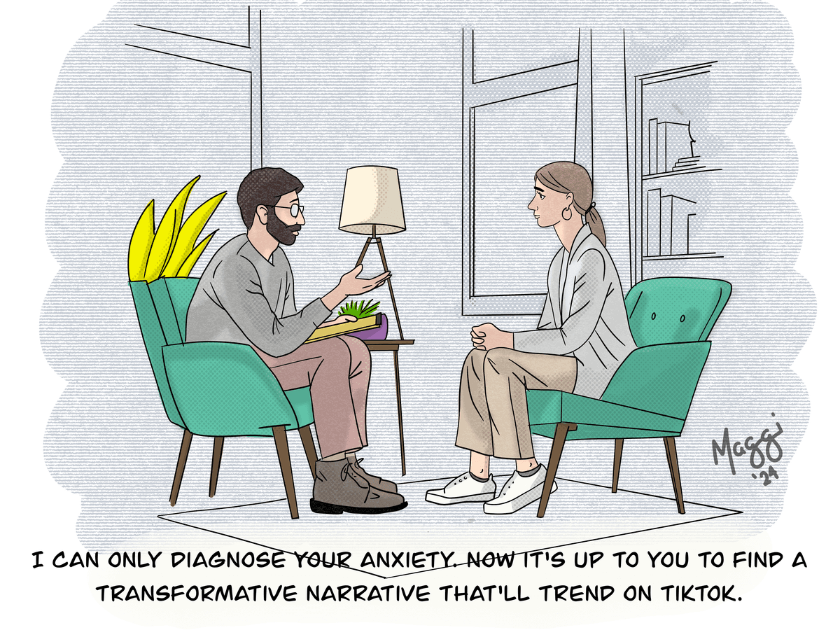 I can only diagnose your anxiety. Now it's up to you to find a transformative narrative that'll trend on TikTok.